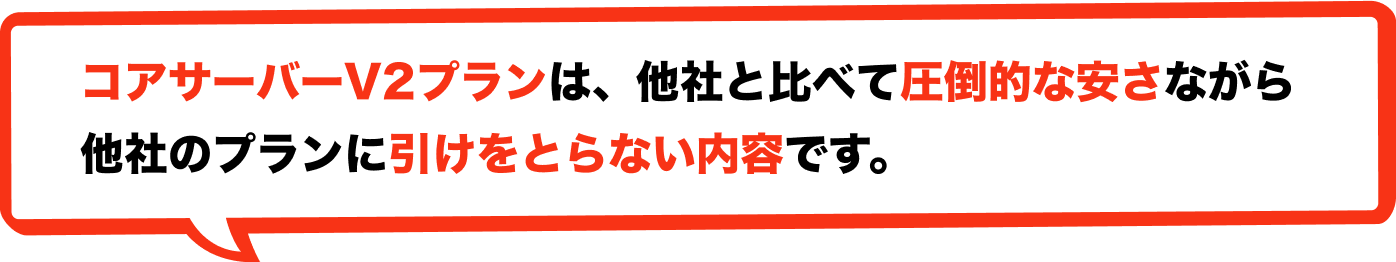 コアサーバーV2プランは、他社と比べて圧倒的な安さながら他社のプランに引けをとらない内容です。