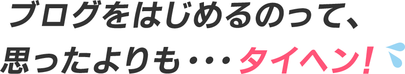 ブログをはじめるのって、思ったよりも・・・タイヘン！